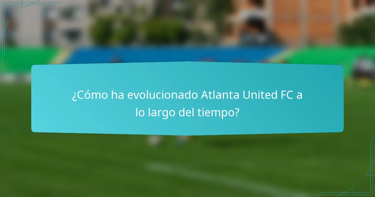 ¿Cómo ha evolucionado Atlanta United FC a lo largo del tiempo?