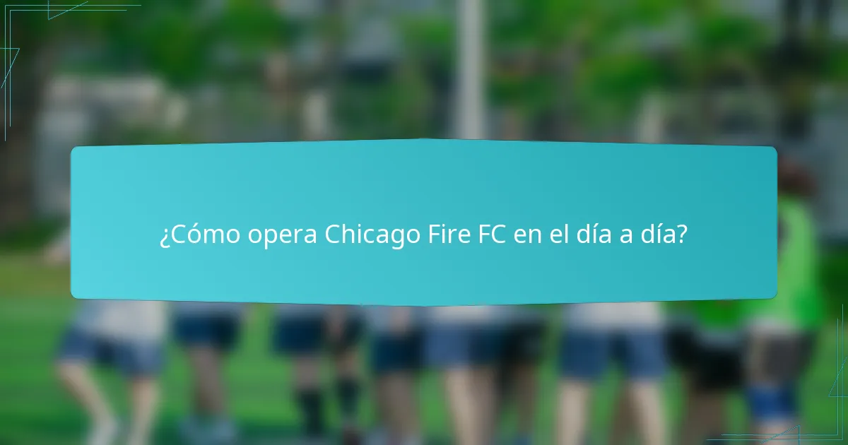 ¿Cómo opera Chicago Fire FC en el día a día?