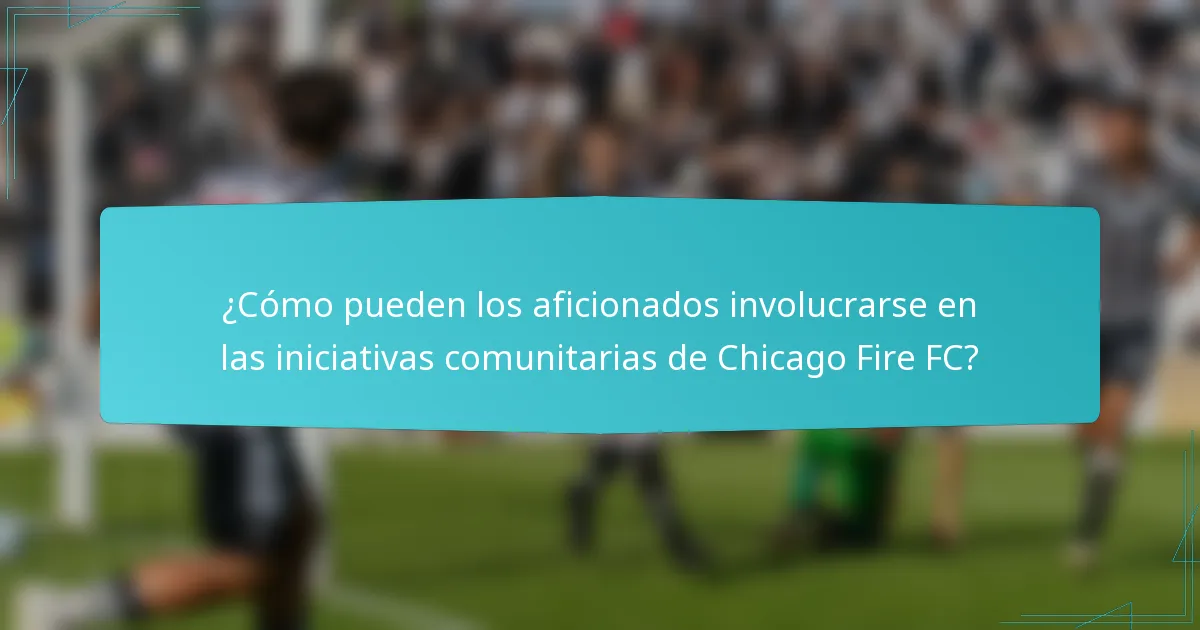 ¿Cómo pueden los aficionados involucrarse en las iniciativas comunitarias de Chicago Fire FC?