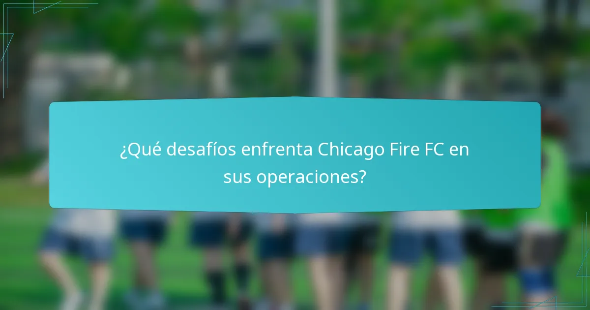 ¿Qué desafíos enfrenta Chicago Fire FC en sus operaciones?