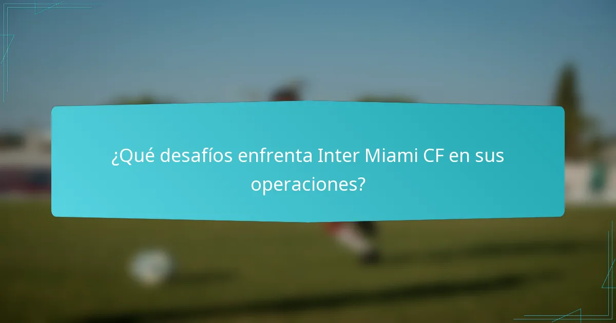 ¿Qué desafíos enfrenta Inter Miami CF en sus operaciones?