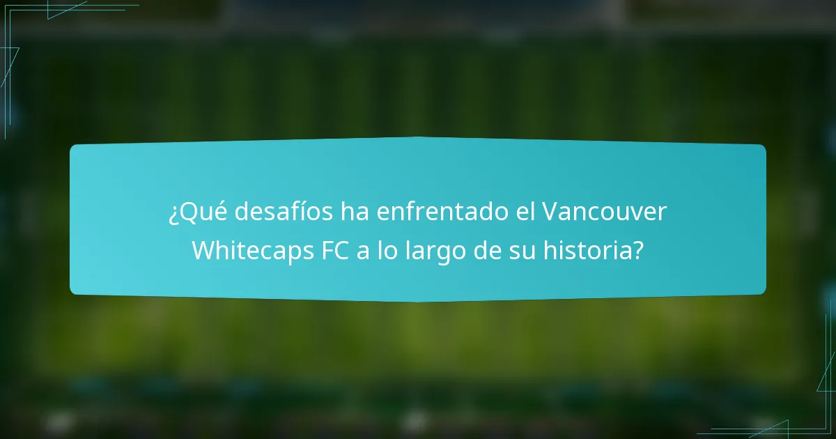 ¿Qué desafíos ha enfrentado el Vancouver Whitecaps FC a lo largo de su historia?