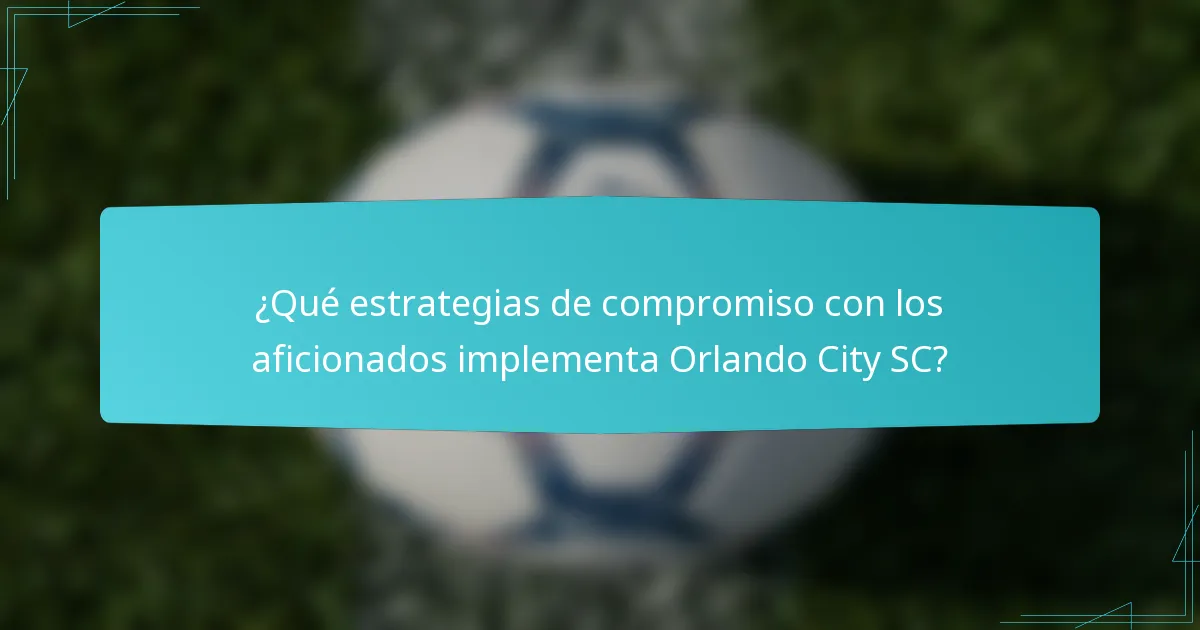 ¿Qué estrategias de compromiso con los aficionados implementa Orlando City SC?