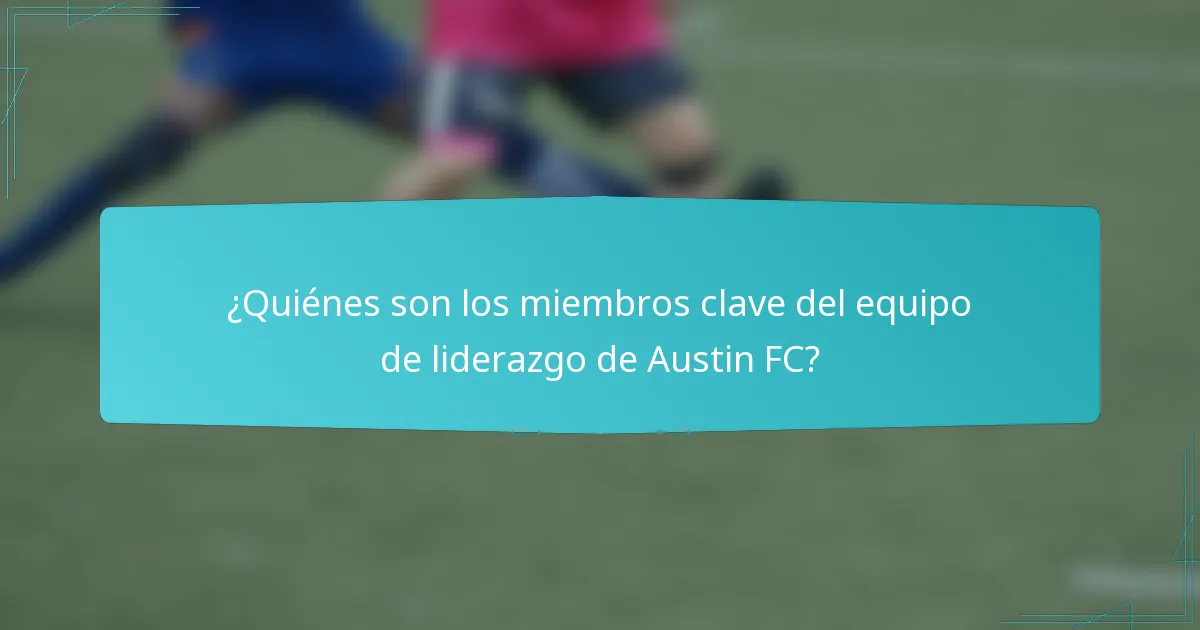 ¿Quiénes son los miembros clave del equipo de liderazgo de Austin FC?